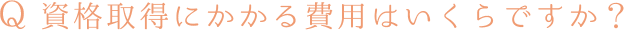 資格取得にかかる費用はいくらですか？