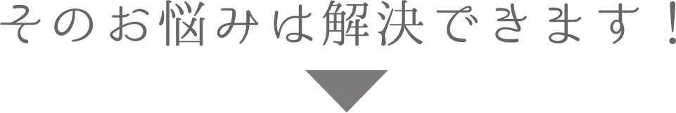 そのお悩みは解決できます